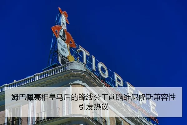 姆巴佩亮相皇马后的锋线分工前瞻维尼修斯兼容性引发热议