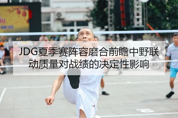 JDG夏季赛阵容磨合前瞻中野联动质量对战绩的决定性影响