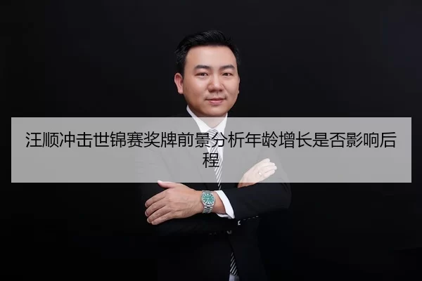 汪顺冲击世锦赛奖牌前景分析年龄增长是否影响后程（leyu）