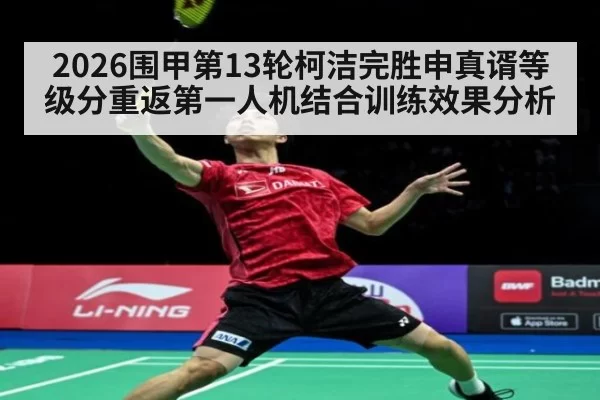 2026围甲第13轮柯洁完胜申真谞等级分重返第一人机结合训练效果分析 - leyu