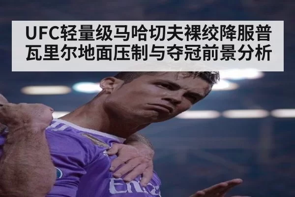 UFC轻量级马哈切夫裸绞降服普瓦里尔地面压制与夺冠前景分析 - leyu