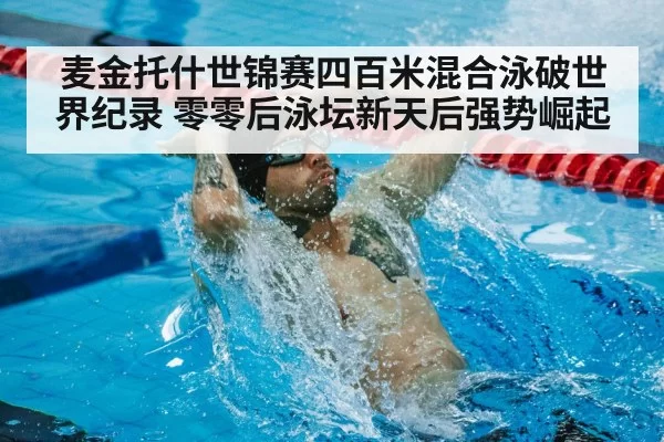 麦金托什世锦赛四百米混合泳破世界纪录 零零后泳坛新天后强势崛起 - leyu