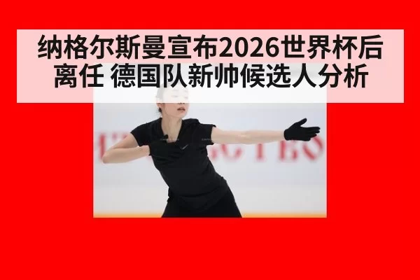 纳格尔斯曼宣布2026世界杯后离任 德国队新帅候选人分析 - leyu