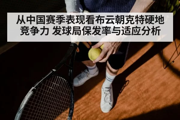 从中国赛季表现看布云朝克特硬地竞争力 发球局保发率与适应分析
