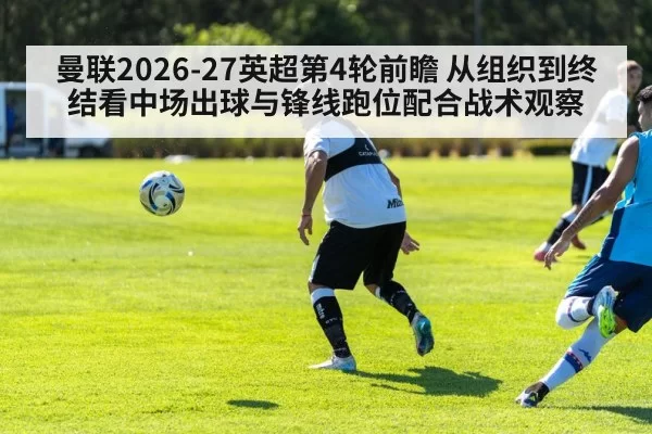 曼联2026-27英超第4轮前瞻 从组织到终结看中场出球与锋线跑位配合战术观察（leyu）